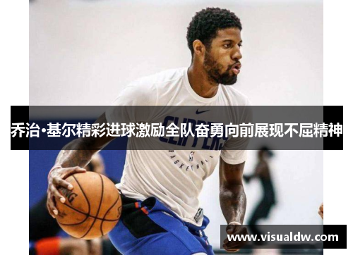 乔治·基尔精彩进球激励全队奋勇向前展现不屈精神