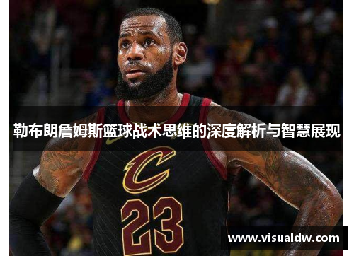 勒布朗詹姆斯篮球战术思维的深度解析与智慧展现