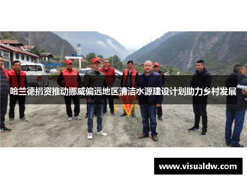 哈兰德捐资推动挪威偏远地区清洁水源建设计划助力乡村发展
