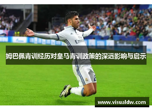 姆巴佩青训经历对皇马青训政策的深远影响与启示
