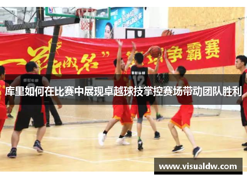 库里如何在比赛中展现卓越球技掌控赛场带动团队胜利