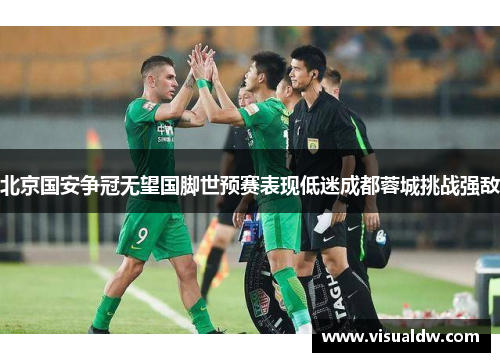 北京国安争冠无望国脚世预赛表现低迷成都蓉城挑战强敌