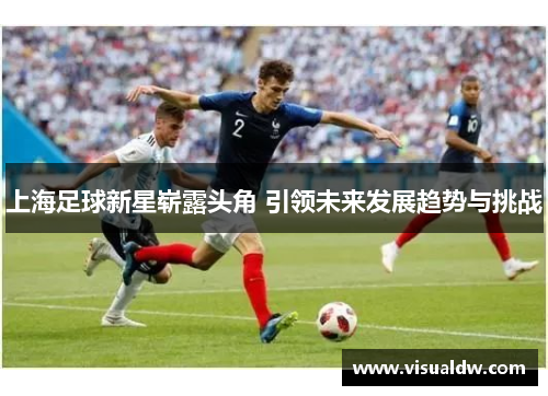 上海足球新星崭露头角 引领未来发展趋势与挑战