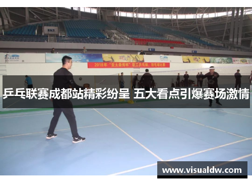 乒乓联赛成都站精彩纷呈 五大看点引爆赛场激情