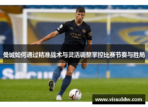 曼城如何通过精准战术与灵活调整掌控比赛节奏与胜局