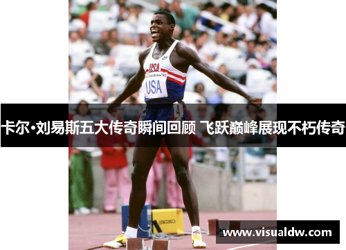 卡尔·刘易斯五大传奇瞬间回顾 飞跃巅峰展现不朽传奇