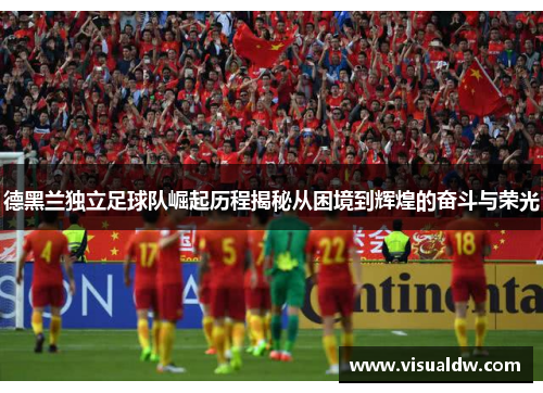 德黑兰独立足球队崛起历程揭秘从困境到辉煌的奋斗与荣光