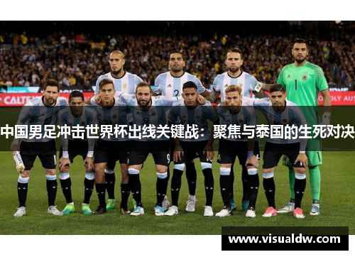 中国男足冲击世界杯出线关键战：聚焦与泰国的生死对决