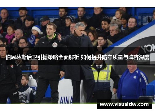 伯恩茅斯后卫引援策略全面解析 如何提升防守质量与阵容深度