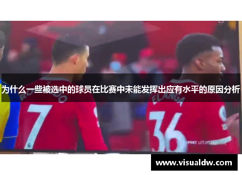 为什么一些被选中的球员在比赛中未能发挥出应有水平的原因分析