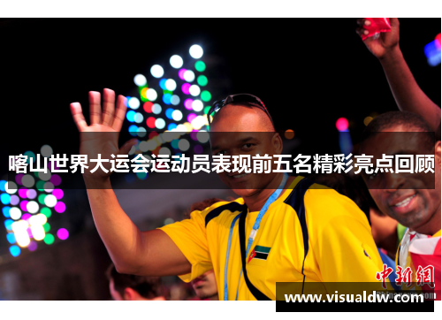 喀山世界大运会运动员表现前五名精彩亮点回顾