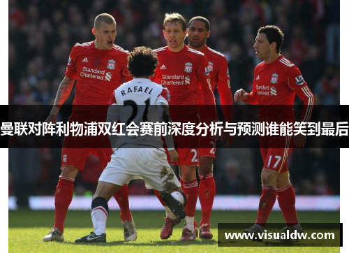 曼联对阵利物浦双红会赛前深度分析与预测谁能笑到最后
