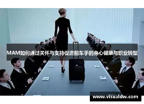 MAM如何通过关怀与支持促进前车手的身心健康与职业转型