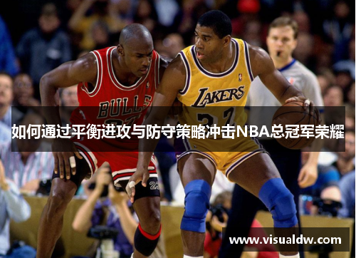 如何通过平衡进攻与防守策略冲击NBA总冠军荣耀