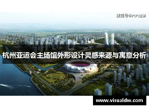 杭州亚运会主场馆外形设计灵感来源与寓意分析