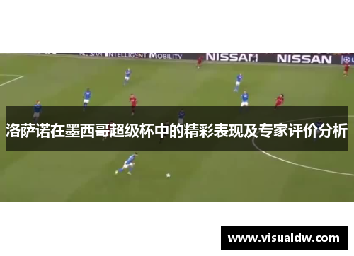 洛萨诺在墨西哥超级杯中的精彩表现及专家评价分析