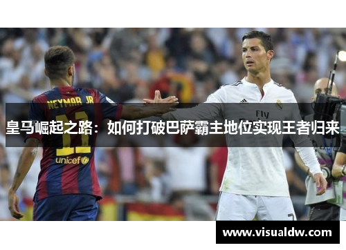 皇马崛起之路：如何打破巴萨霸主地位实现王者归来