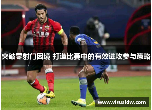 突破零射门困境 打造比赛中的有效进攻参与策略