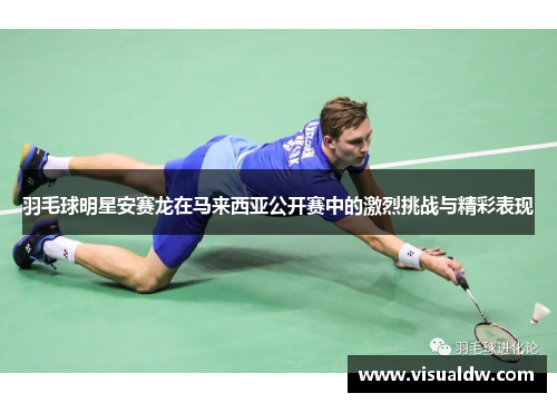 羽毛球明星安赛龙在马来西亚公开赛中的激烈挑战与精彩表现