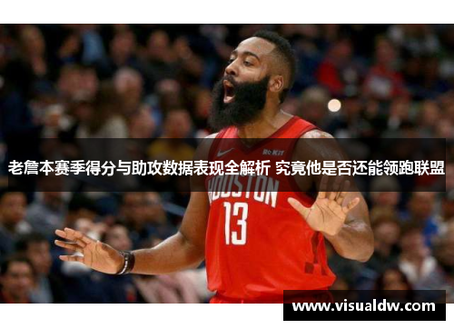 老詹本赛季得分与助攻数据表现全解析 究竟他是否还能领跑联盟