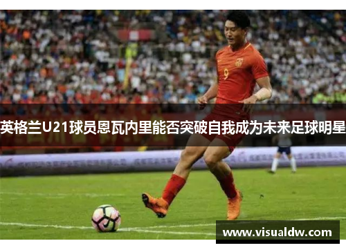 英格兰U21球员恩瓦内里能否突破自我成为未来足球明星