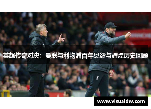 英超传奇对决：曼联与利物浦百年恩怨与辉煌历史回顾