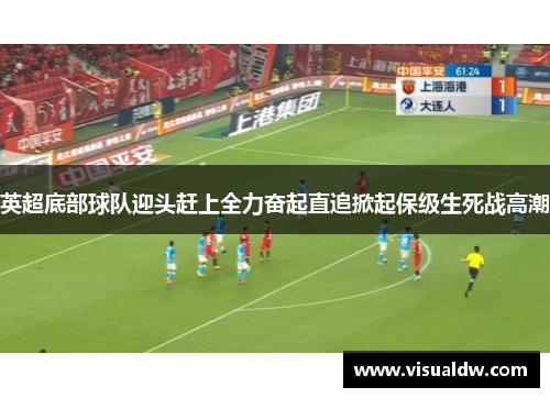 英超底部球队迎头赶上全力奋起直追掀起保级生死战高潮